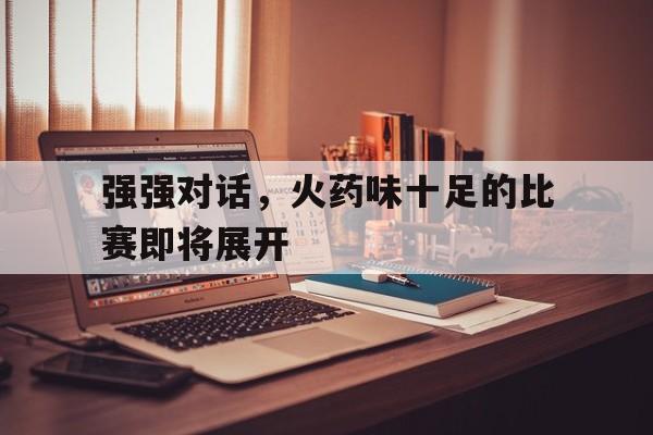 强强对话，火药味十足的比赛即将展开