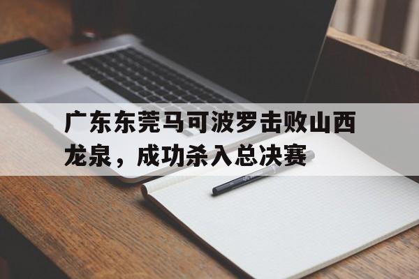 广东东莞马可波罗击败山西龙泉，成功杀入总决赛