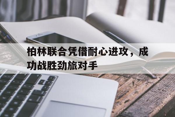 柏林联合凭借耐心进攻，成功战胜劲旅对手